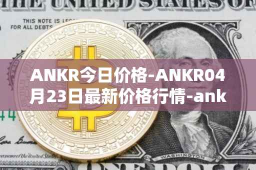 ANKR今日价格-ANKR04月23日最新价格行情-ankr-network最新走势消息