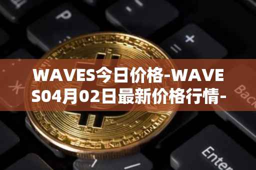 WAVES今日价格-WAVES04月02日最新价格行情-waves最新走势消息