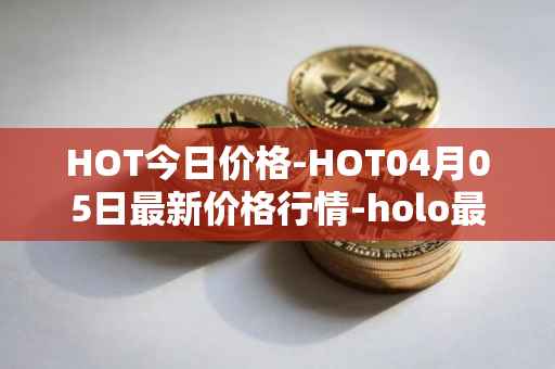 HOT今日价格-HOT04月05日最新价格行情-holo最新走势消息