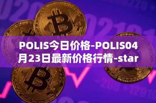 POLIS今日价格-POLIS04月23日最新价格行情-star-atlas-dao最新走势消息
