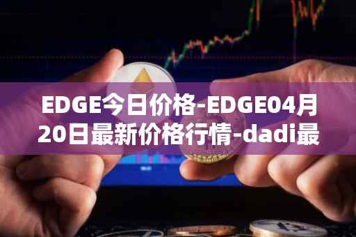 EDGE今日价格-EDGE04月20日最新价格行情-dadi最新走势消息