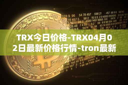 TRX今日价格-TRX04月02日最新价格行情-tron最新走势消息