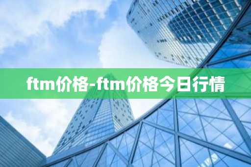 ftm价格-ftm价格今日行情