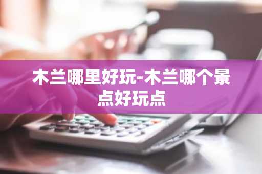 木兰哪里好玩-木兰哪个景点好玩点