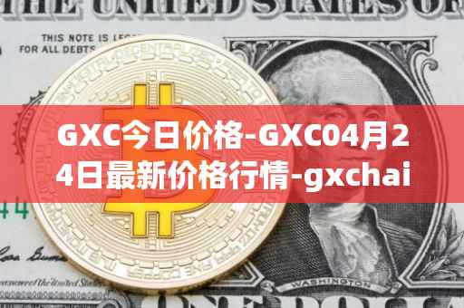 GXC今日价格-GXC04月24日最新价格行情-gxchain最新走势消息