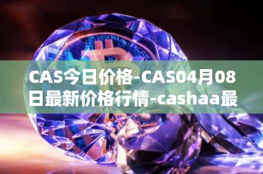CAS今日价格-CAS04月08日最新价格行情-cashaa最新走势消息