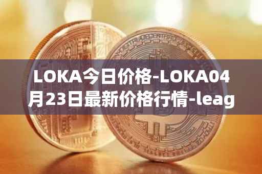 LOKA今日价格-LOKA04月23日最新价格行情-leagueofkingdomsarena最新走势消息