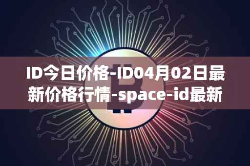 ID今日价格-ID04月02日最新价格行情-space-id最新走势消息