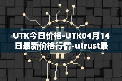 UTK今日价格-UTK04月14日最新价格行情-utrust最新走势消息