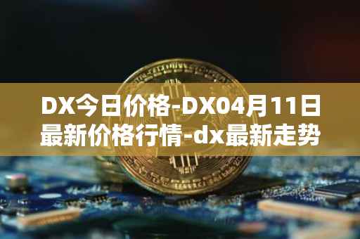 DX今日价格-DX04月11日最新价格行情-dx最新走势消息
