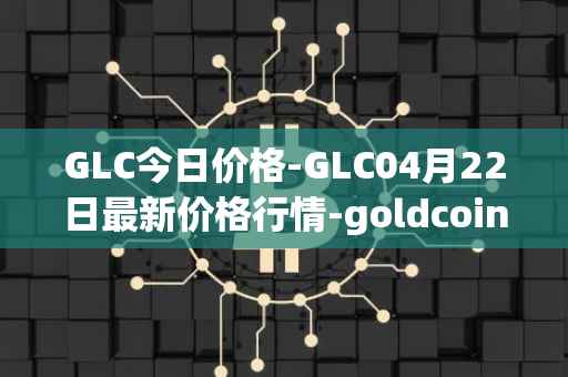 GLC今日价格-GLC04月22日最新价格行情-goldcoin最新走势消息