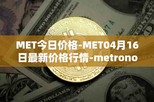 MET今日价格-MET04月16日最新价格行情-metronome最新走势消息