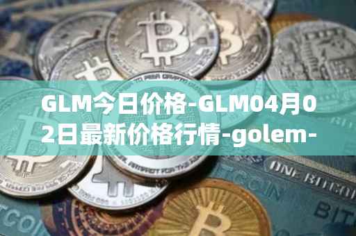 GLM今日价格-GLM04月02日最新价格行情-golem-network-tokens最新走势消息