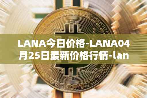 LANA今日价格-LANA04月25日最新价格行情-lanacoin最新走势消息