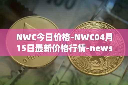 NWC今日价格-NWC04月15日最新价格行情-newscrypto-coin最新走势消息