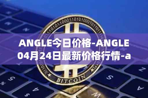 ANGLE今日价格-ANGLE04月24日最新价格行情-anglelabs最新走势消息