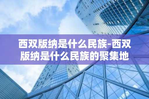 西双版纳是什么民族-西双版纳是什么民族的聚集地