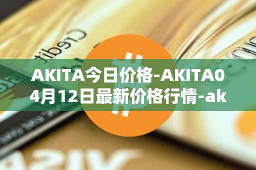 AKITA今日价格-AKITA04月12日最新价格行情-akita-inu最新走势消息