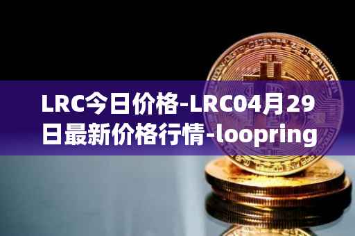 LRC今日价格-LRC04月29日最新价格行情-loopring最新走势消息