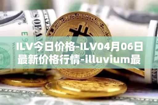 ILV今日价格-ILV04月06日最新价格行情-illuvium最新走势消息