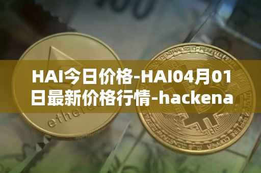 HAI今日价格-HAI04月01日最新价格行情-hackenai最新走势消息