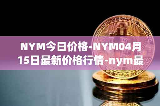 NYM今日价格-NYM04月15日最新价格行情-nym最新走势消息