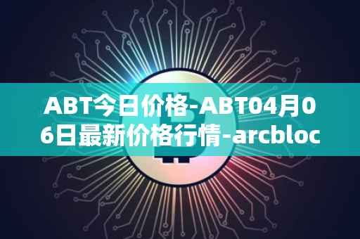 ABT今日价格-ABT04月06日最新价格行情-arcblock最新走势消息