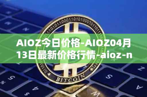 AIOZ今日价格-AIOZ04月13日最新价格行情-aioz-network最新走势消息