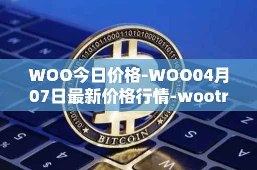 WOO今日价格-WOO04月07日最新价格行情-wootrade-network最新走势消息