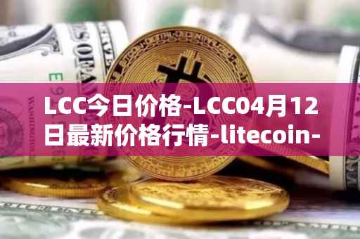 LCC今日价格-LCC04月12日最新价格行情-litecoin-cash最新走势消息