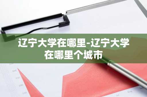 辽宁大学在哪里-辽宁大学在哪里个城市