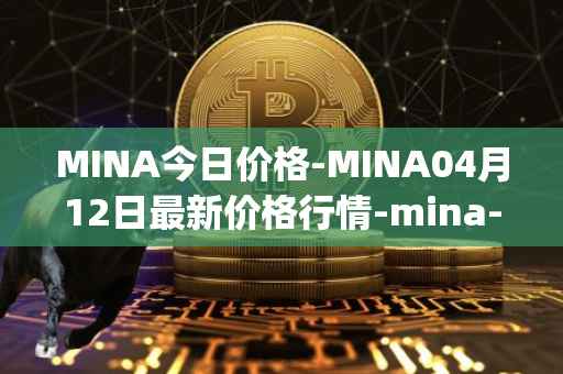 MINA今日价格-MINA04月12日最新价格行情-mina-protocoliou最新走势消息