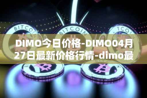 DIMO今日价格-DIMO04月27日最新价格行情-dimo最新走势消息