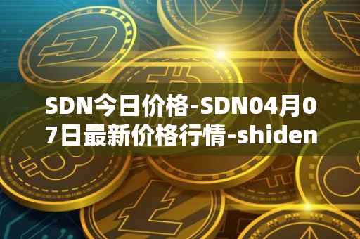 SDN今日价格-SDN04月07日最新价格行情-shiden-network最新走势消息