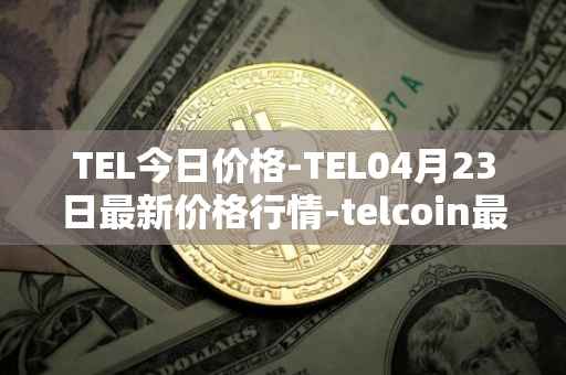 TEL今日价格-TEL04月23日最新价格行情-telcoin最新走势消息
