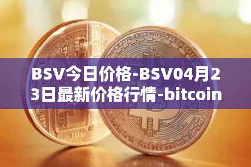 BSV今日价格-BSV04月23日最新价格行情-bitcoin-cash-sv最新走势消息