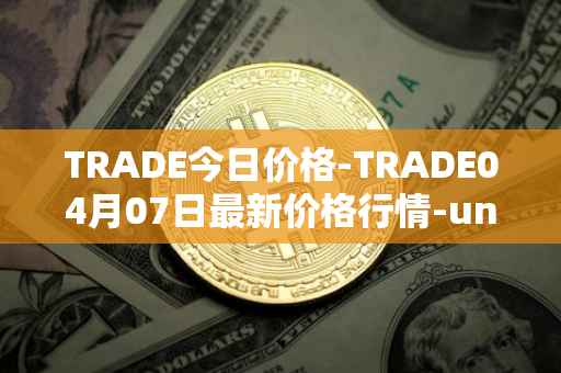 TRADE今日价格-TRADE04月07日最新价格行情-unitrade最新走势消息