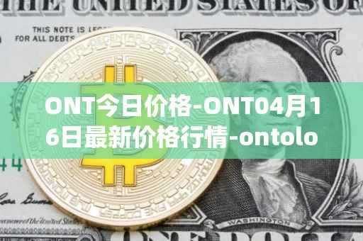 ONT今日价格-ONT04月16日最新价格行情-ontology最新走势消息