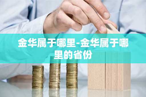 金华属于哪里-金华属于哪里的省份