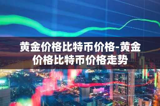黄金价格比特币价格-黄金价格比特币价格走势