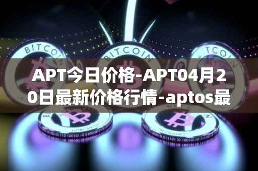 APT今日价格-APT04月20日最新价格行情-aptos最新走势消息