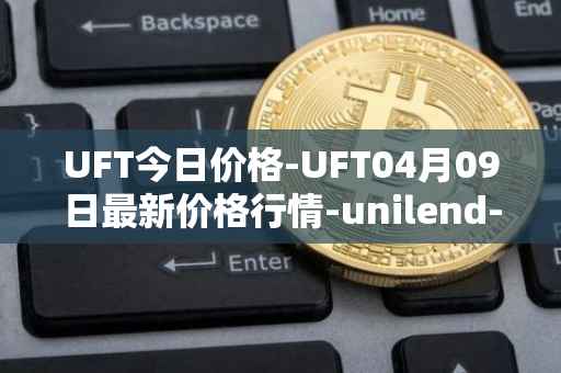UFT今日价格-UFT04月09日最新价格行情-unilend-finance最新走势消息