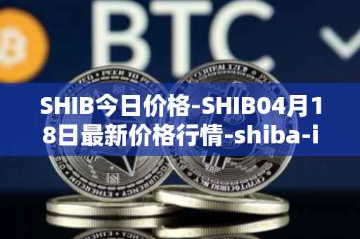 SHIB今日价格-SHIB04月18日最新价格行情-shiba-inu最新走势消息