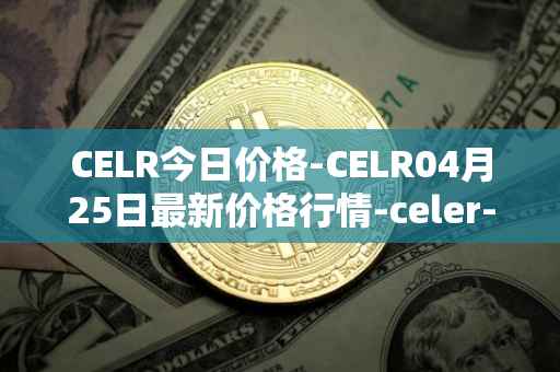 CELR今日价格-CELR04月25日最新价格行情-celer-network最新走势消息