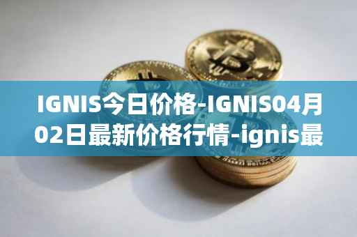 IGNIS今日价格-IGNIS04月02日最新价格行情-ignis最新走势消息