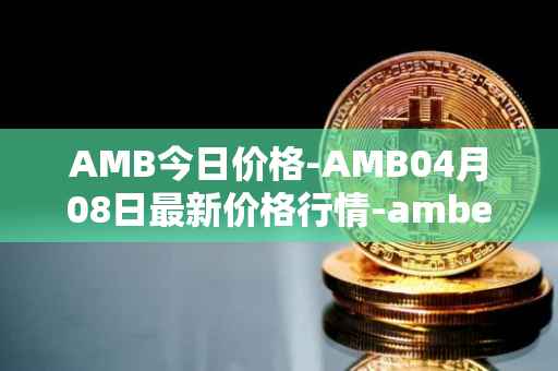 AMB今日价格-AMB04月08日最新价格行情-amber最新走势消息