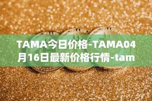 TAMA今日价格-TAMA04月16日最新价格行情-tamadoge最新走势消息