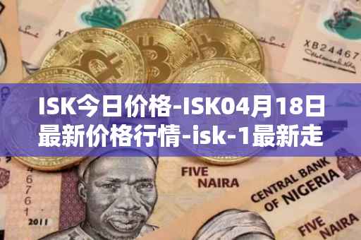 ISK今日价格-ISK04月18日最新价格行情-isk-1最新走势消息