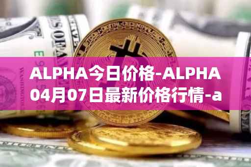 ALPHA今日价格-ALPHA04月07日最新价格行情-alpha-finance最新走势消息