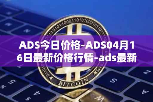 ADS今日价格-ADS04月16日最新价格行情-ads最新走势消息
